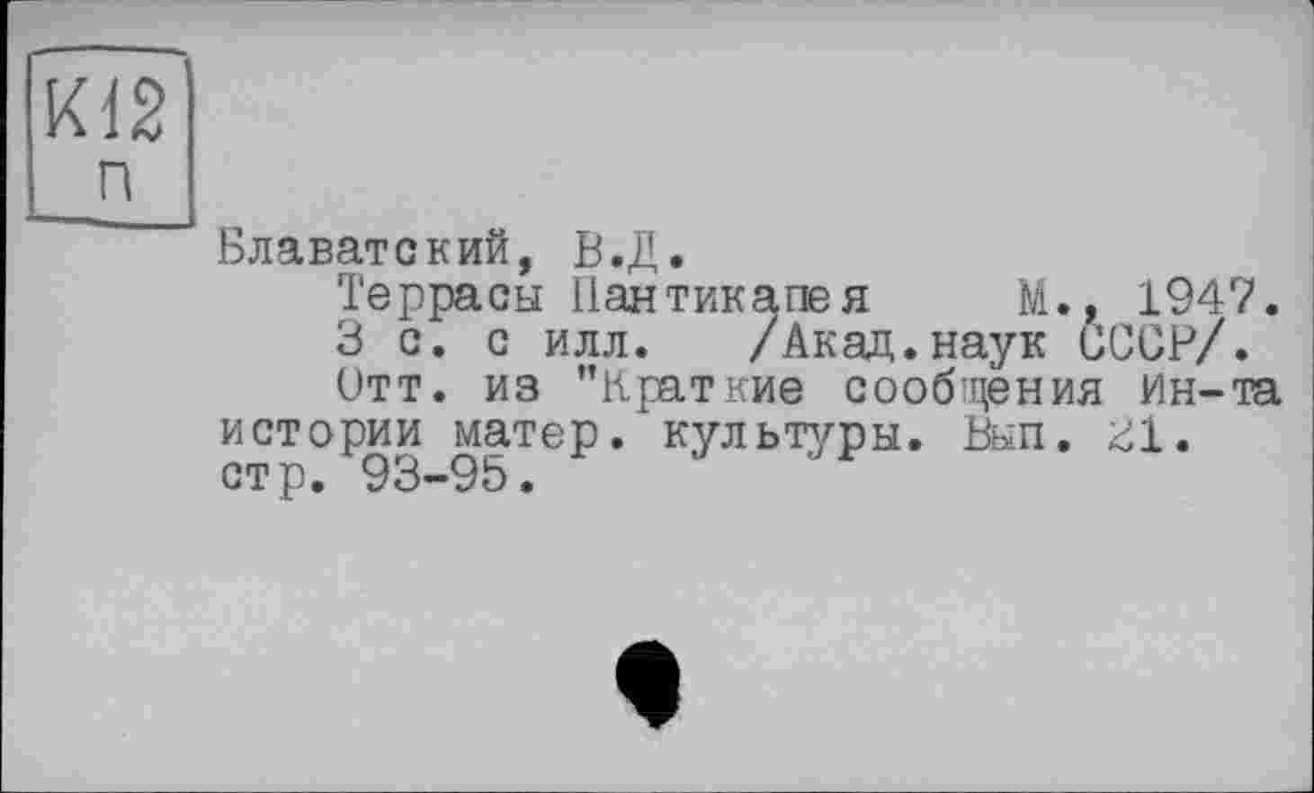 ﻿Блаватский, В.Д.
Террасы Паятикапея	1947.
3 с. с илл. /Акад.наук СССР/.
Отт. из ’’Краткие сообщения ин-та истории матер, культуры. Вып. 31. стр. 93-95.